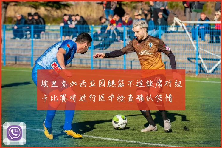 埃里克加西亚因腿筋不适缺席对纽卡比赛将进行医学检查确认伤情