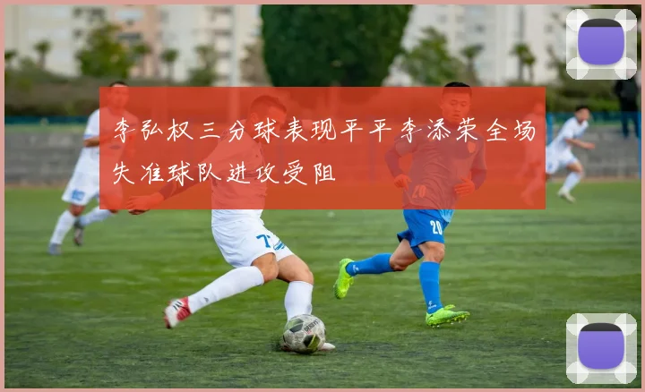 李弘权三分球表现平平李添荣全场失准球队进攻受阻