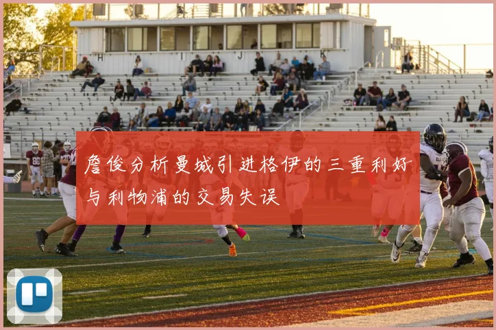 詹俊分析曼城引进格伊的三重利好与利物浦的交易失误