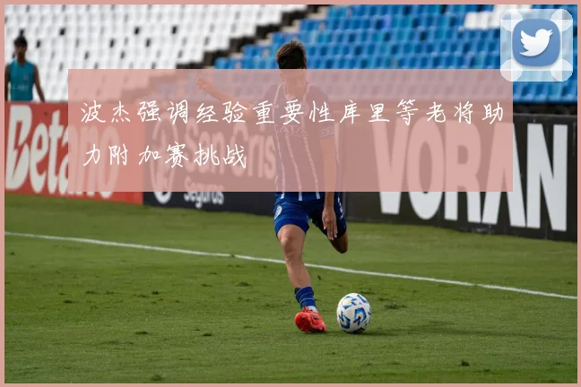 波杰强调经验重要性库里等老将助力附加赛挑战