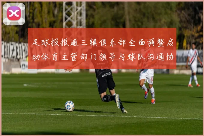 足球报报道三镇俱乐部全面调整启动体育主管部门领导与球队沟通协商