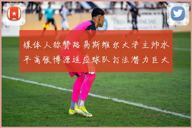 媒体人称赞路易斯维尔大学主帅水平高张博源适应球队打法潜力巨大