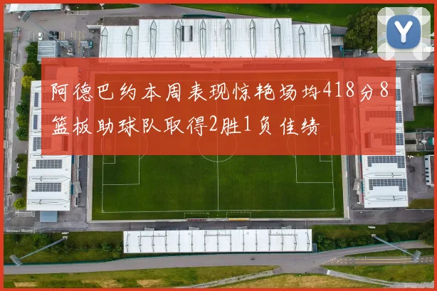 阿德巴约本周表现惊艳场均418分8篮板助球队取得2胜1负佳绩