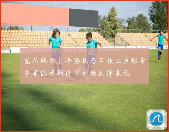 克尼佩尔上半场状态不佳三分球命中率低迷期待下半场反弹表现