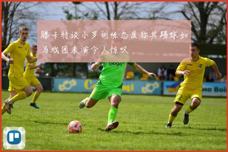 滕卡特谈小罗训练态度称其踢球如马戏团表演令人惊叹