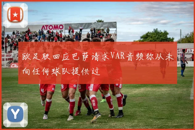 欧足联回应巴萨请求VAR音频称从未向任何球队提供过