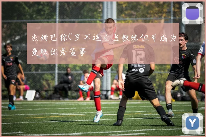 杰姆巴称C罗不适合当教练但可成为曼联优秀董事