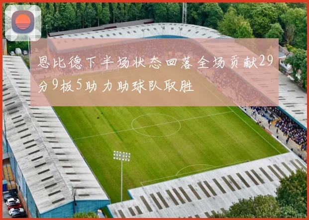 恩比德下半场状态回落全场贡献29分9板5助力助球队取胜