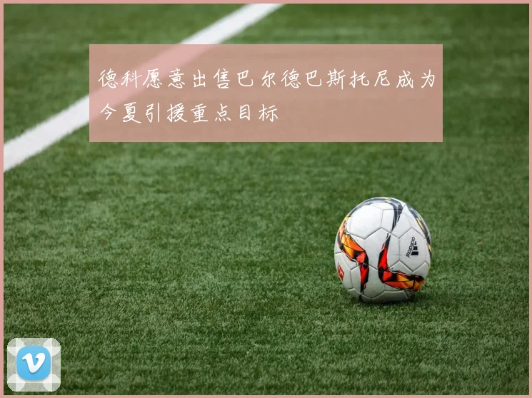 德科愿意出售巴尔德巴斯托尼成为今夏引援重点目标