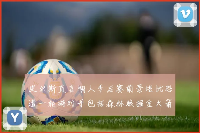 皮尔斯直言湖人季后赛前景堪忧恐遭一轮游对手包括森林狼掘金火箭