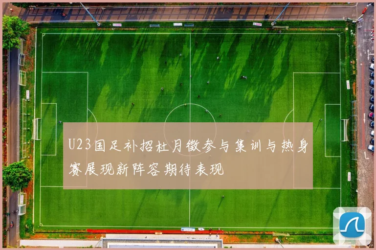 U23国足补招杜月徵参与集训与热身赛展现新阵容期待表现