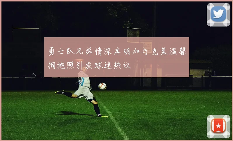 勇士队兄弟情深库明加与克莱温馨拥抱照引发球迷热议