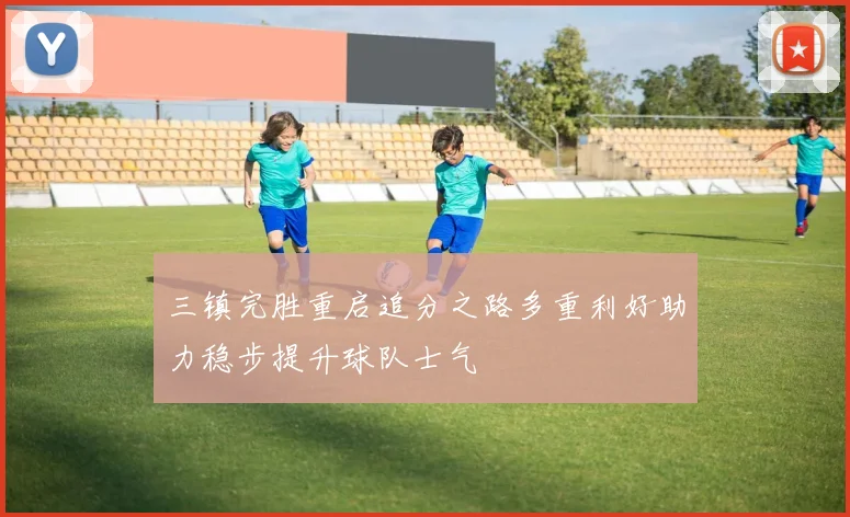 三镇完胜重启追分之路多重利好助力稳步提升球队士气