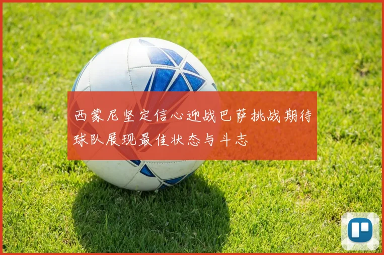 西蒙尼坚定信心迎战巴萨挑战期待球队展现最佳状态与斗志