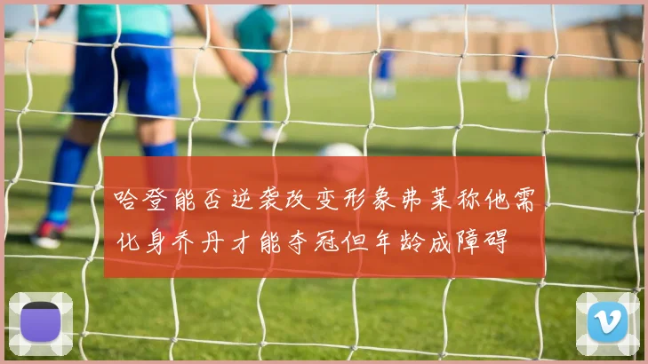 哈登能否逆袭改变形象弗莱称他需化身乔丹才能夺冠但年龄成障碍