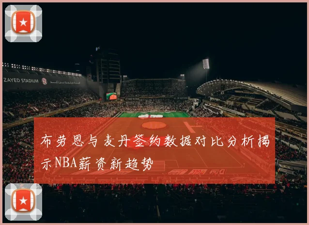 布劳恩与麦丹签约数据对比分析揭示NBA薪资新趋势