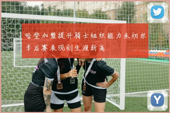 哈登加盟提升骑士组织能力米切尔季后赛表现创生涯新高