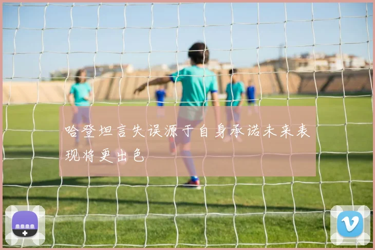 哈登坦言失误源于自身承诺未来表现将更出色