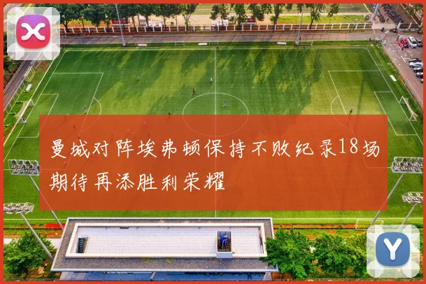 曼城对阵埃弗顿保持不败纪录18场期待再添胜利荣耀