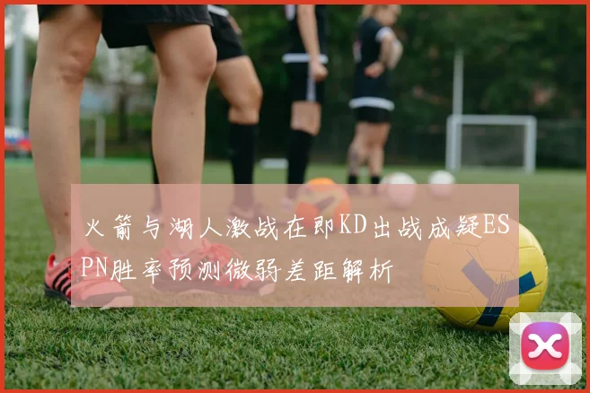 火箭与湖人激战在即KD出战成疑ESPN胜率预测微弱差距解析