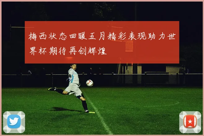 梅西状态回暖五月精彩表现助力世界杯期待再创辉煌