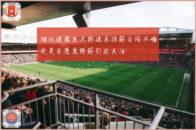 湖记透露里夫斯追求顶薪合同不确定是否愿意降薪引发关注