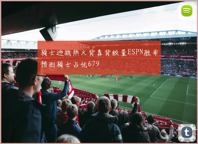 骑士迎战热火背靠背较量ESPN胜率预测骑士占优679
