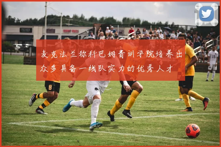 麦克法兰称科巴姆青训学院培养出众多具备一线队实力的优秀人才
