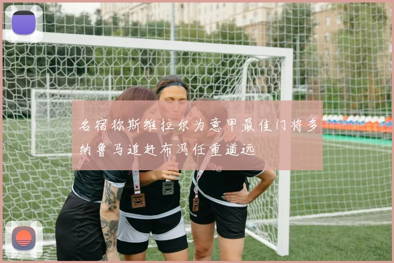 名宿称斯维拉尔为意甲最佳门将多纳鲁马追赶布冯任重道远