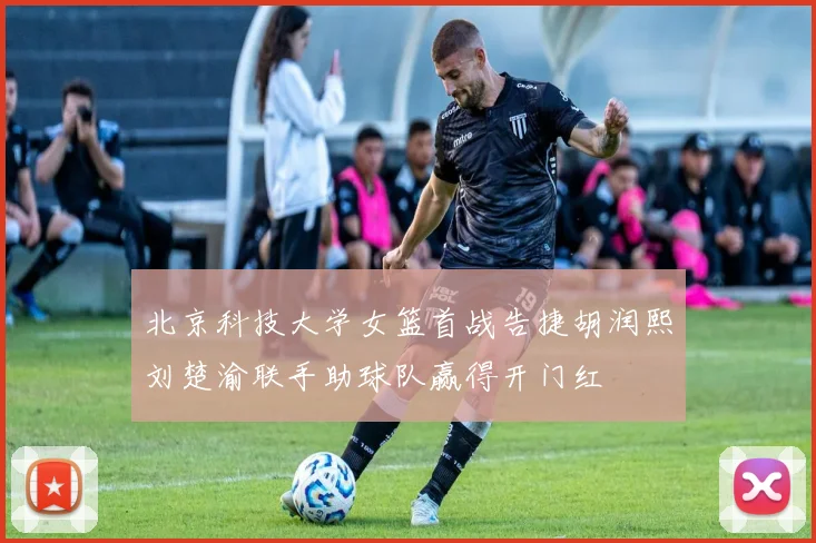 北京科技大学女篮首战告捷胡润熙刘楚渝联手助球队赢得开门红