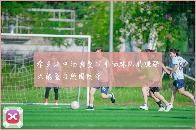 希罗谈中场调整下半场球队展现强大能量与稳固防守