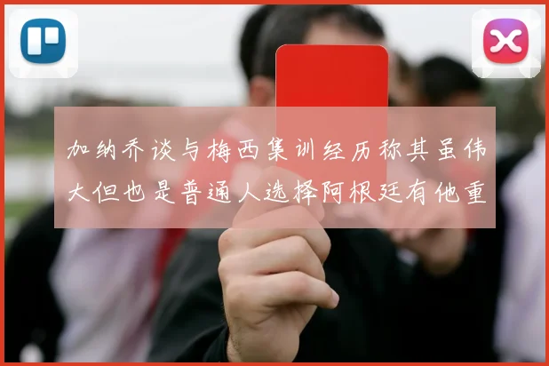 加纳乔谈与梅西集训经历称其虽伟大但也是普通人选择阿根廷有他重要影响