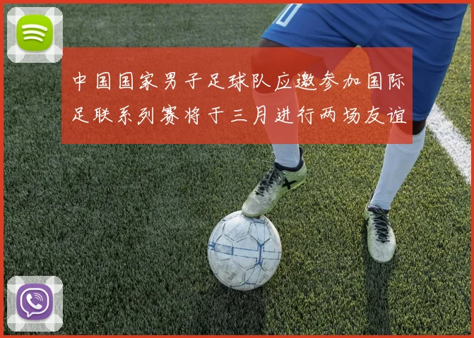 中国国家男子足球队应邀参加国际足联系列赛将于三月进行两场友谊赛