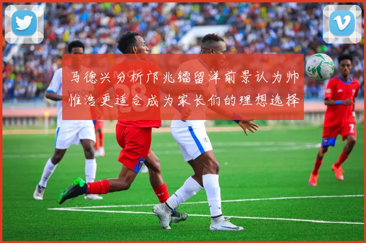 马德兴分析邝兆镭留洋前景认为帅惟浩更适合成为家长们的理想选择