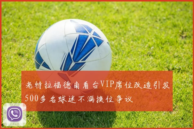 老特拉福德南看台VIP席位改造引发500多名球迷不满换位争议
