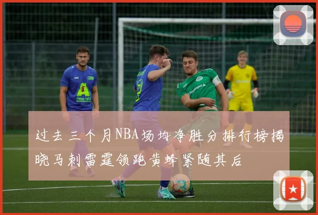 过去三个月NBA场均净胜分排行榜揭晓马刺雷霆领跑黄蜂紧随其后