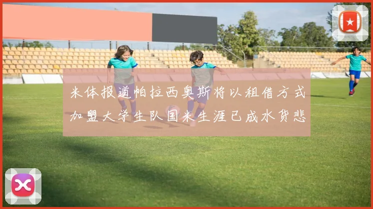 米体报道帕拉西奥斯将以租借方式加盟大学生队国米生涯已成水货悲剧