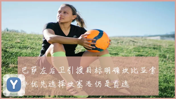 巴萨左后卫引援目标明确坎比亚索非优先选择坎塞洛仍是首选