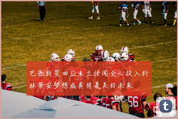 巴西新星回应米兰传闻全心投入科林蒂安梦想成真将是美好未来
